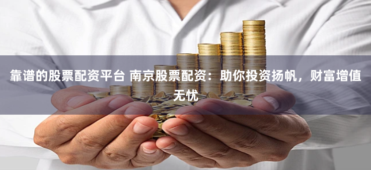 靠谱的股票配资平台 南京股票配资：助你投资扬帆，财富增值无忧