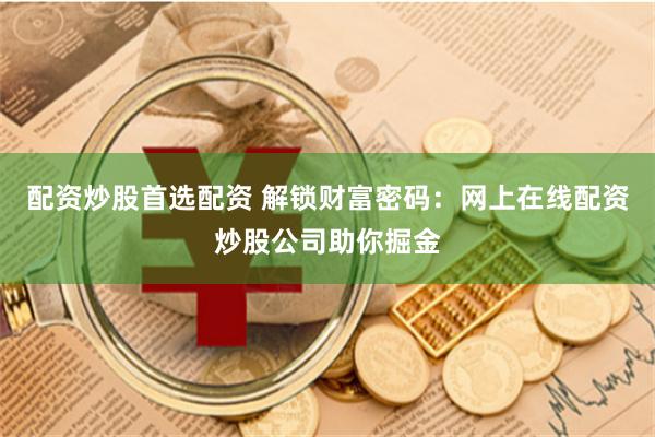 配资炒股首选配资 解锁财富密码：网上在线配资炒股公司助你掘金
