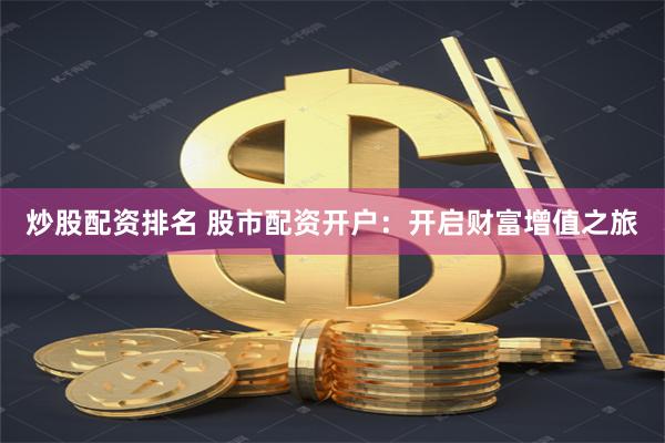 炒股配资排名 股市配资开户：开启财富增值之旅