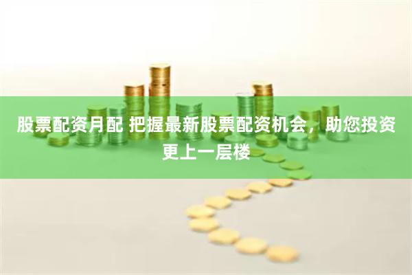 股票配资月配 把握最新股票配资机会，助您投资更上一层楼