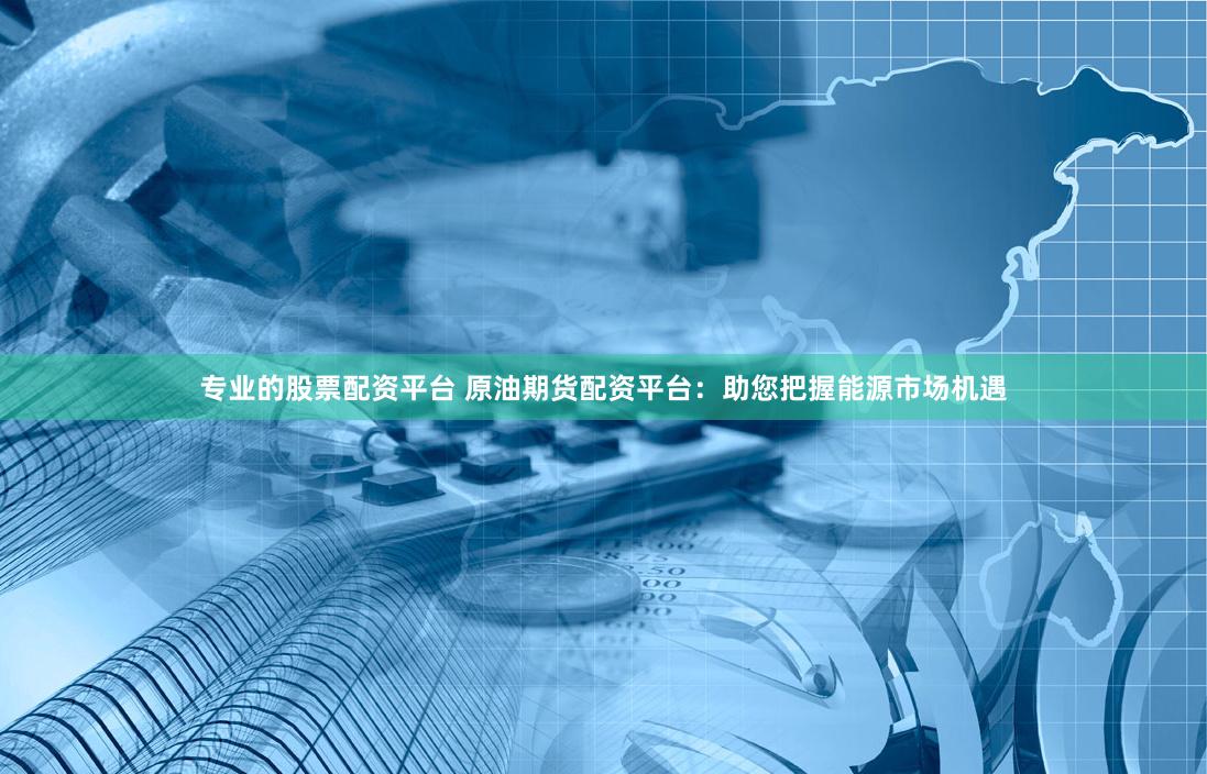 专业的股票配资平台 原油期货配资平台：助您把握能源市场机遇