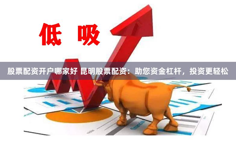股票配资开户哪家好 昆明股票配资：助您资金杠杆，投资更轻松