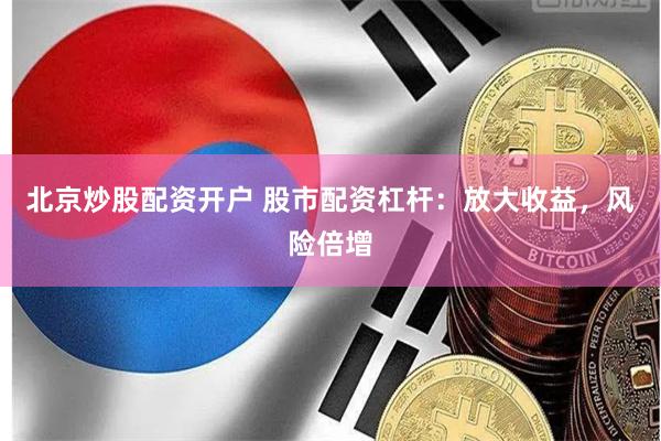 北京炒股配资开户 股市配资杠杆：放大收益，风险倍增