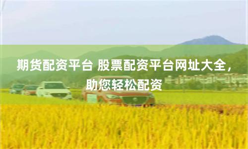 期货配资平台 股票配资平台网址大全，助您轻松配资