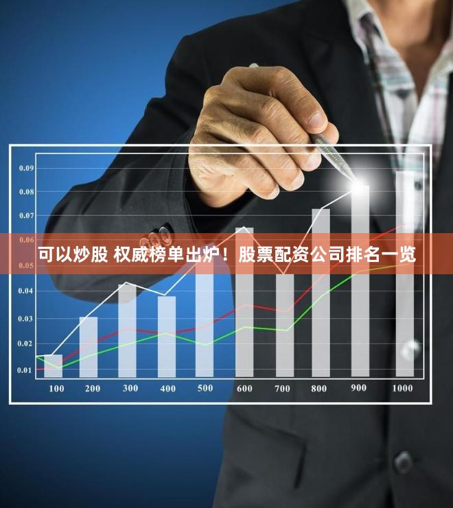 可以炒股 权威榜单出炉！股票配资公司排名一览