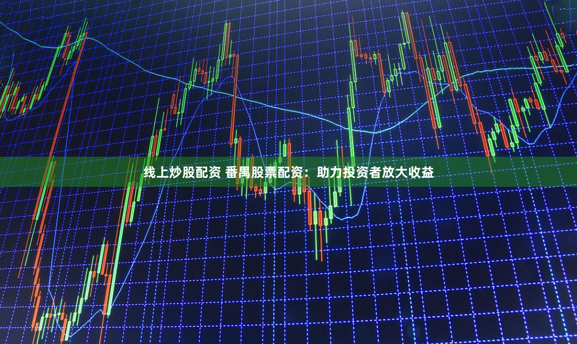 线上炒股配资 番禺股票配资：助力投资者放大收益