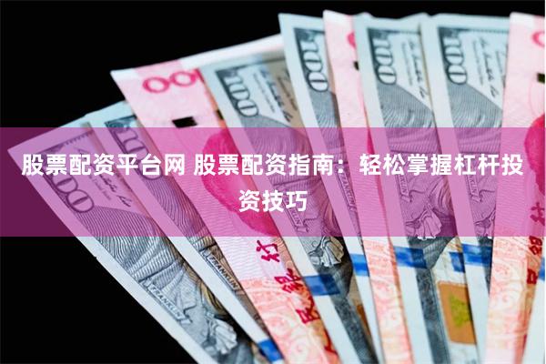 股票配资平台网 股票配资指南：轻松掌握杠杆投资技巧