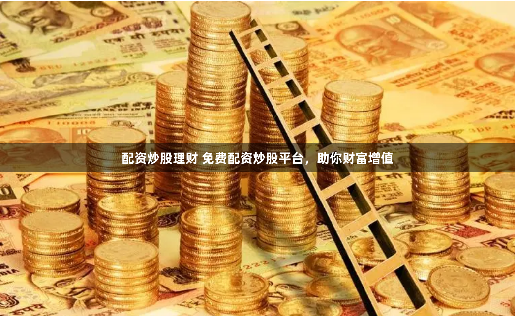 配资炒股理财 免费配资炒股平台，助你财富增值
