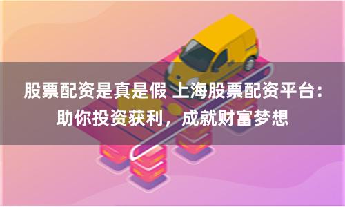 股票配资是真是假 上海股票配资平台：助你投资获利，成就财富梦想