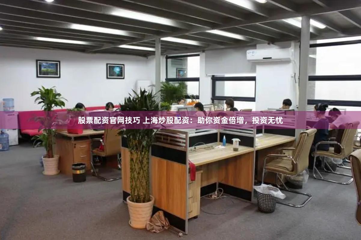 股票配资官网技巧 上海炒股配资：助你资金倍增，投资无忧