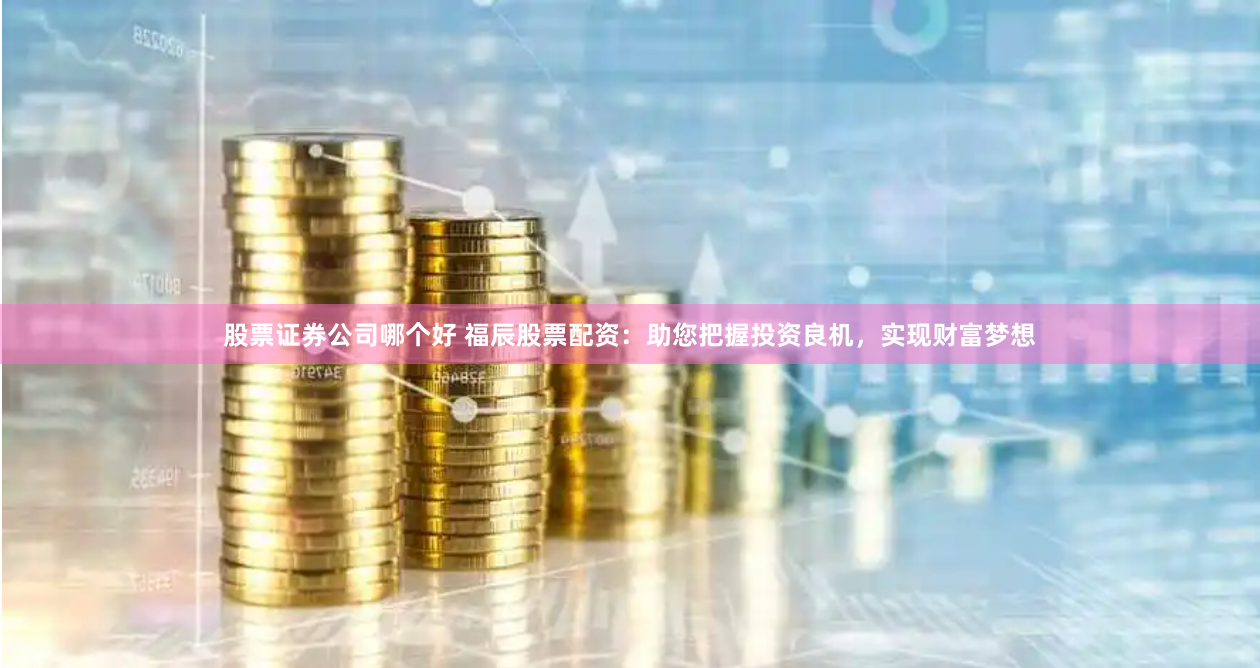 股票证券公司哪个好 福辰股票配资：助您把握投资良机，实现财富梦想
