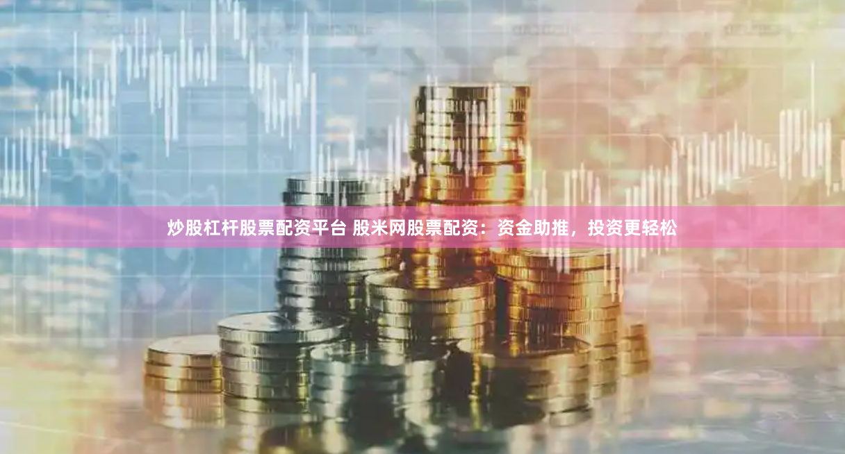 炒股杠杆股票配资平台 股米网股票配资:资金助推,投资更轻松