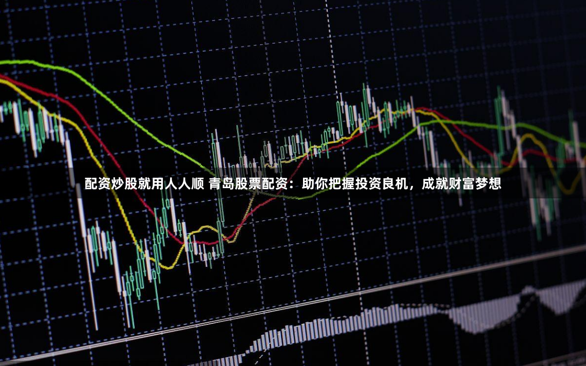 配资炒股就用人人顺 青岛股票配资:助你把握投资良机,成就财富梦想