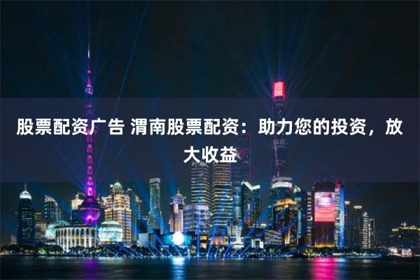 股票配资广告 渭南股票配资：助力您的投资，放大收益