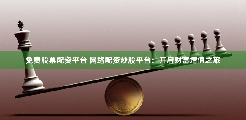 免费股票配资平台 网络配资炒股平台：开启财富增值之旅
