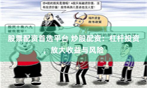 股票配资首选平台 炒股配资：杠杆投资，放大收益与风险