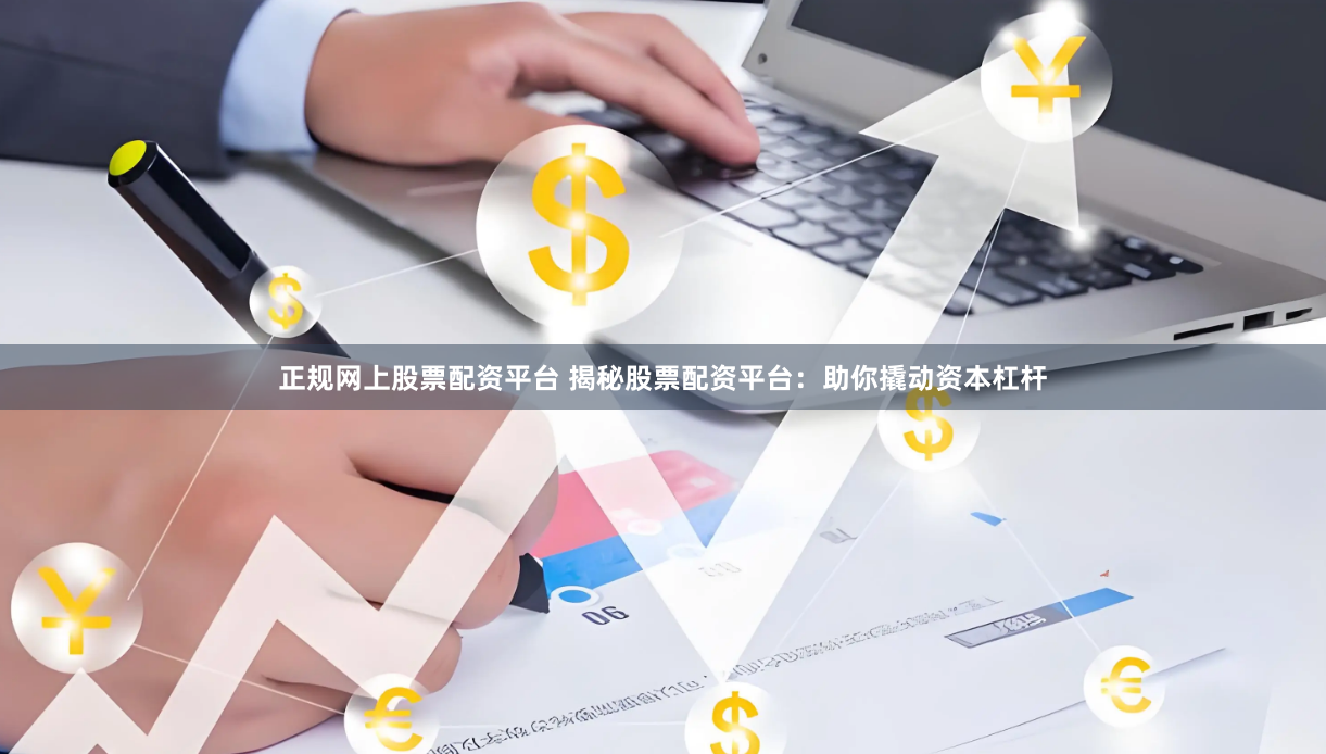 正规网上股票配资平台 揭秘股票配资平台：助你撬动资本杠杆