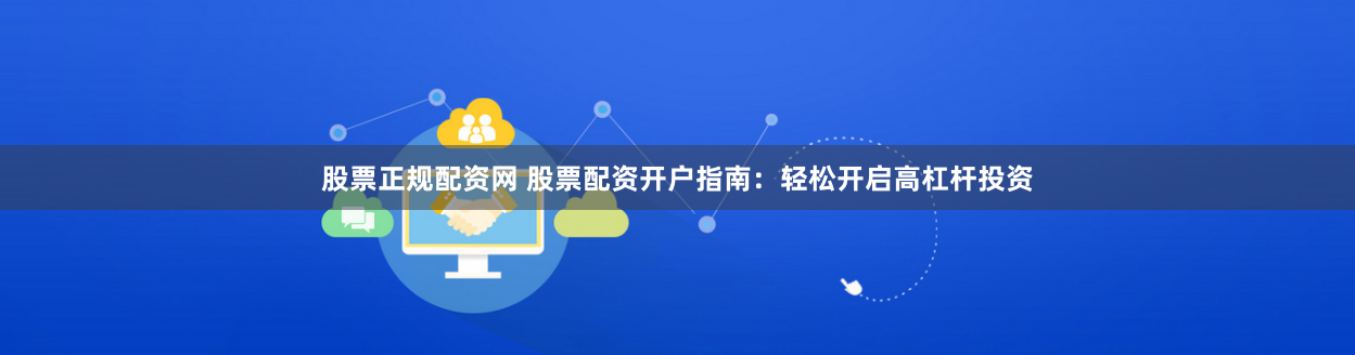 股票正规配资网 股票配资开户指南:轻松开启高杠杆投资