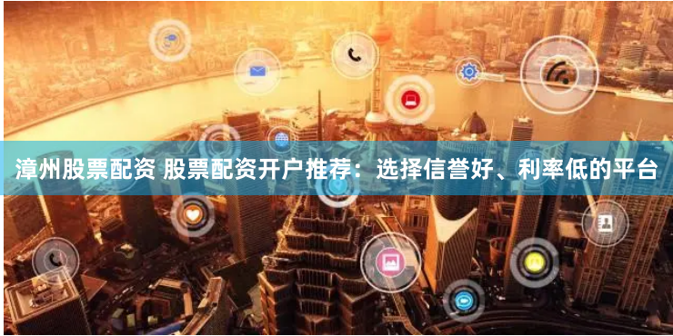 漳州股票配资 股票配资开户推荐：选择信誉好、利率低的平台