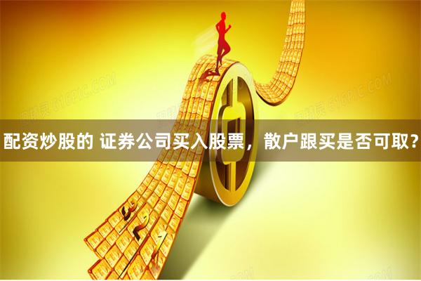配资炒股的 证券公司买入股票，散户跟买是否可取？