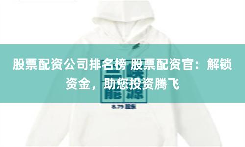 股票配资公司排名榜 股票配资官:解锁资金,助您投资腾飞