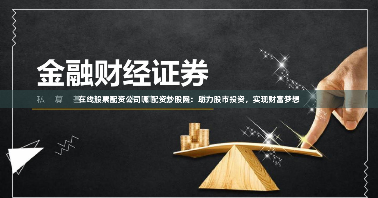 在线股票配资公司哪 配资炒股网：助力股市投资，实现财富梦想