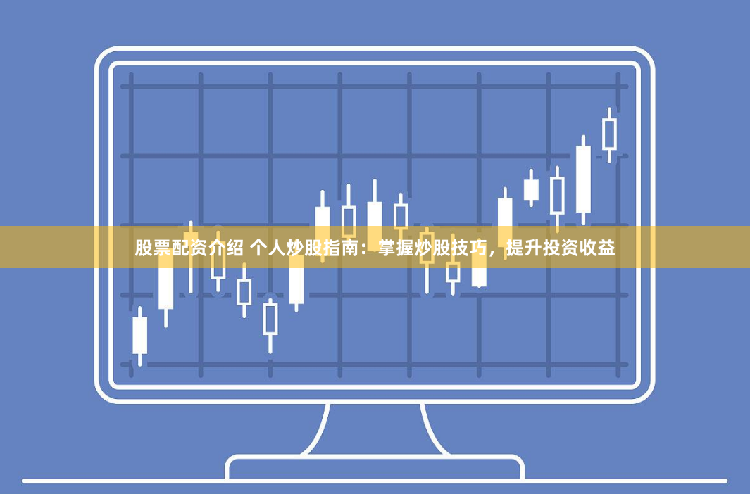 股票配资介绍 个人炒股指南:掌握炒股技巧,提升投资收益