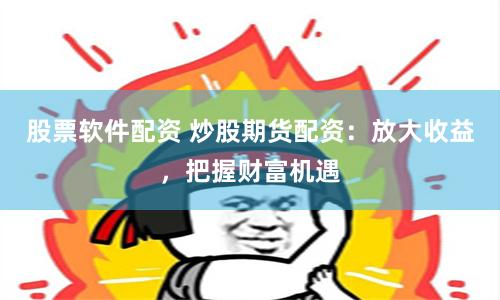 股票软件配资 炒股期货配资：放大收益，把握财富机遇