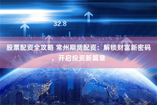 股票配资全攻略 常州期货配资:解锁财富新密码,开启投资新篇章