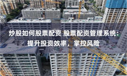 炒股如何股票配资 股票配资管理系统：提升投资效率，掌控风险