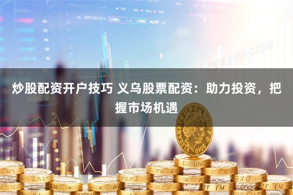 炒股配资开户技巧 义乌股票配资：助力投资，把握市场机遇