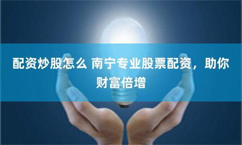 配资炒股怎么 南宁专业股票配资，助你财富倍增