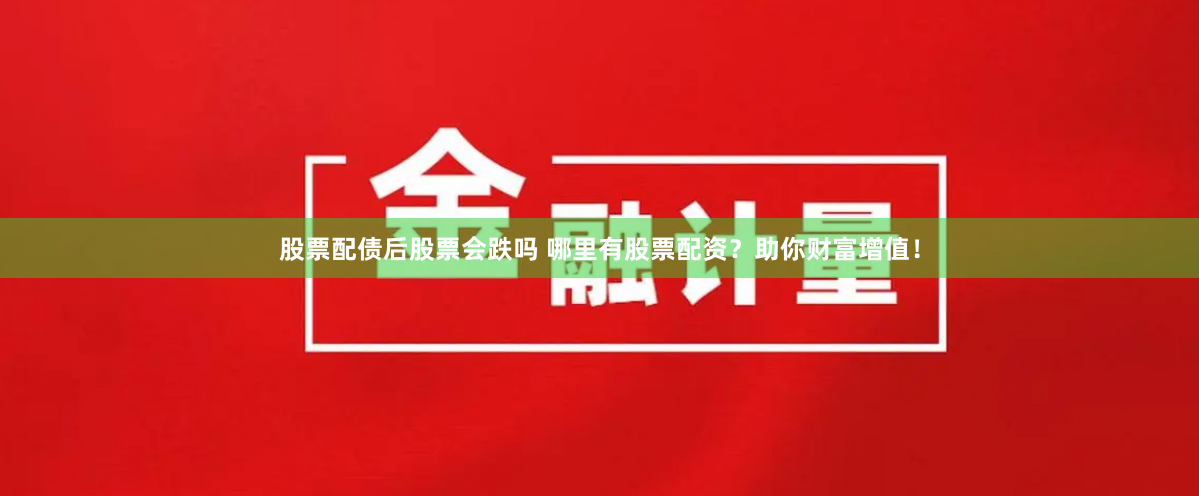 股票配债后股票会跌吗 哪里有股票配资?助你财富增值!