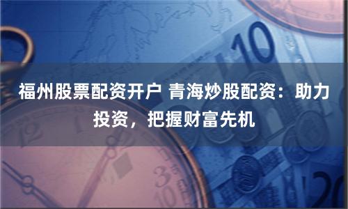 福州股票配资开户 青海炒股配资：助力投资，把握财富先机