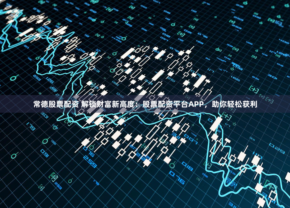 常德股票配资 解锁财富新高度：股票配资平台APP，助你轻松获利