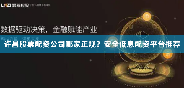 许昌股票配资公司哪家正规?安全低息配资平台推荐