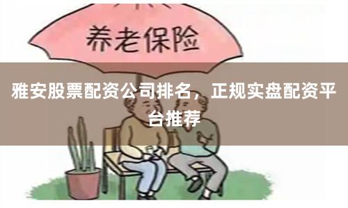 雅安股票配资公司排名,正规实盘配资平台推荐