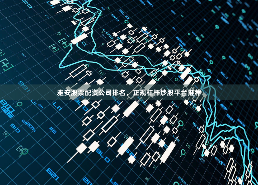 雅安股票配资公司排名,正规杠杆炒股平台推荐