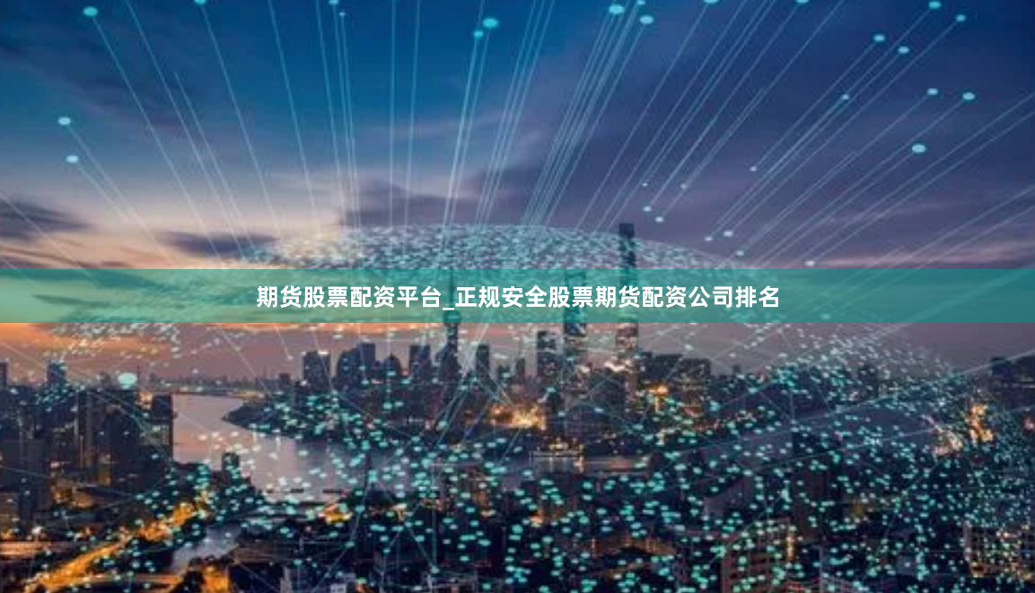 期货股票配资平台_正规安全股票期货配资公司排名