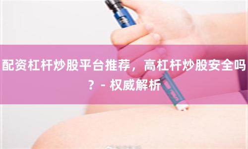 配资杠杆炒股平台推荐，高杠杆炒股安全吗？- 权威解析