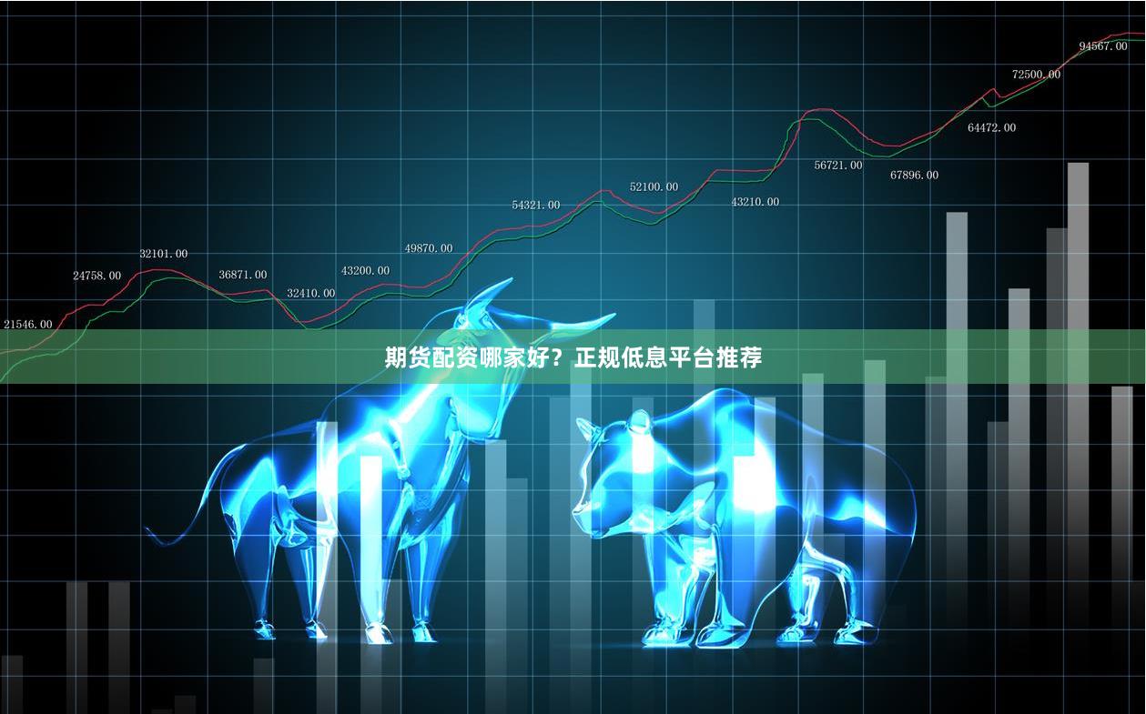 期货配资哪家好？正规低息平台推荐
