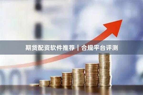 期货配资软件推荐｜合规平台评测