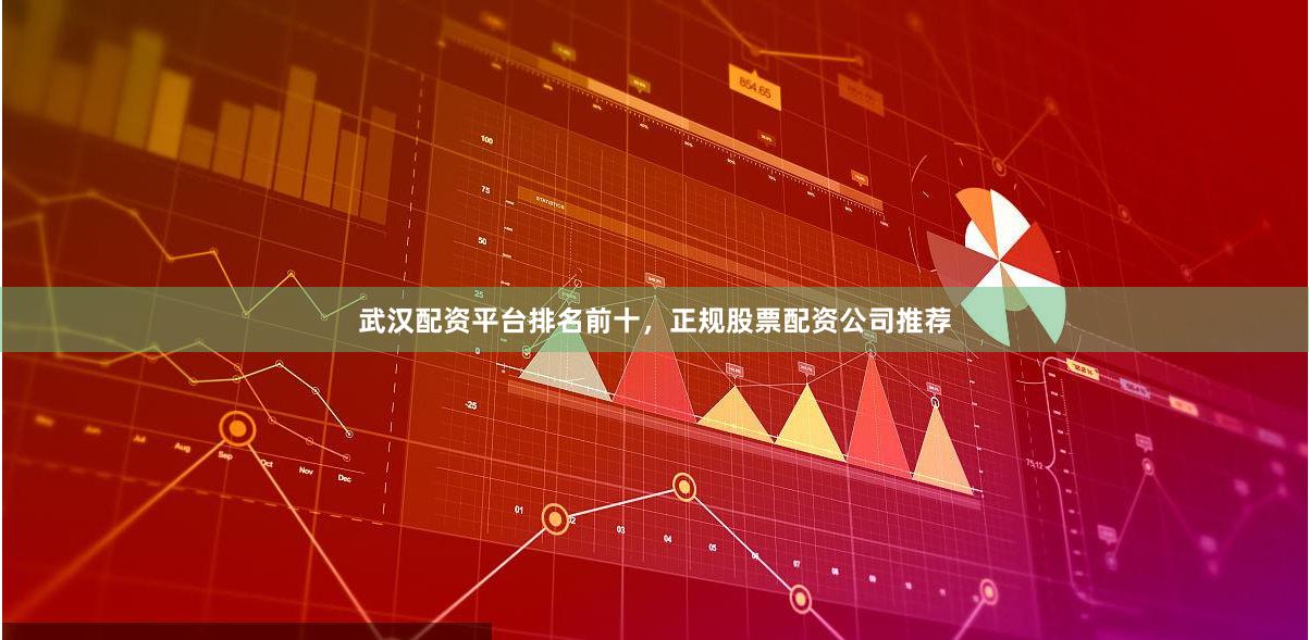 武汉配资平台排名前十，正规股票配资公司推荐