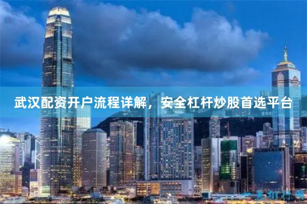 武汉配资开户流程详解，安全杠杆炒股首选平台
