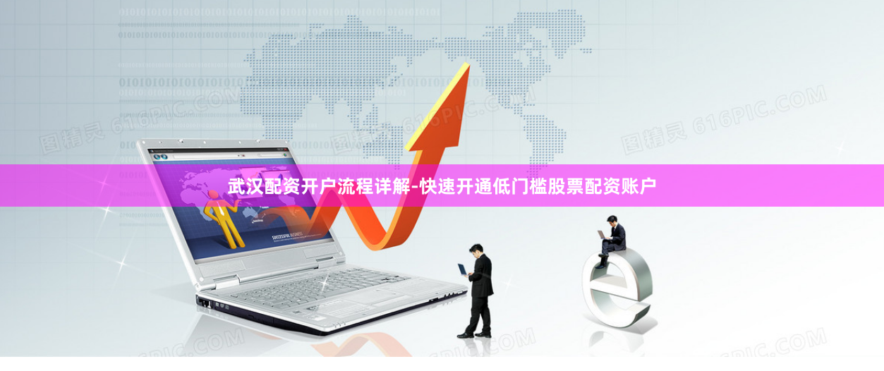 武汉配资开户流程详解-快速开通低门槛股票配资账户