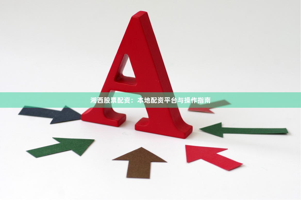 湘西股票配资:本地配资平台与操作指南