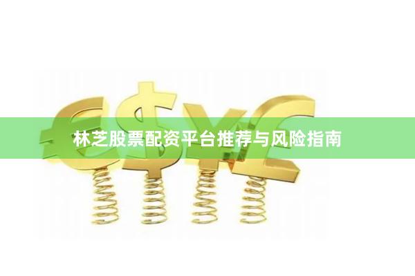 林芝股票配资平台推荐与风险指南