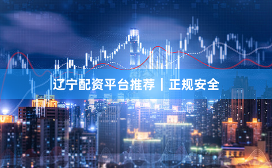 辽宁配资平台推荐｜正规安全