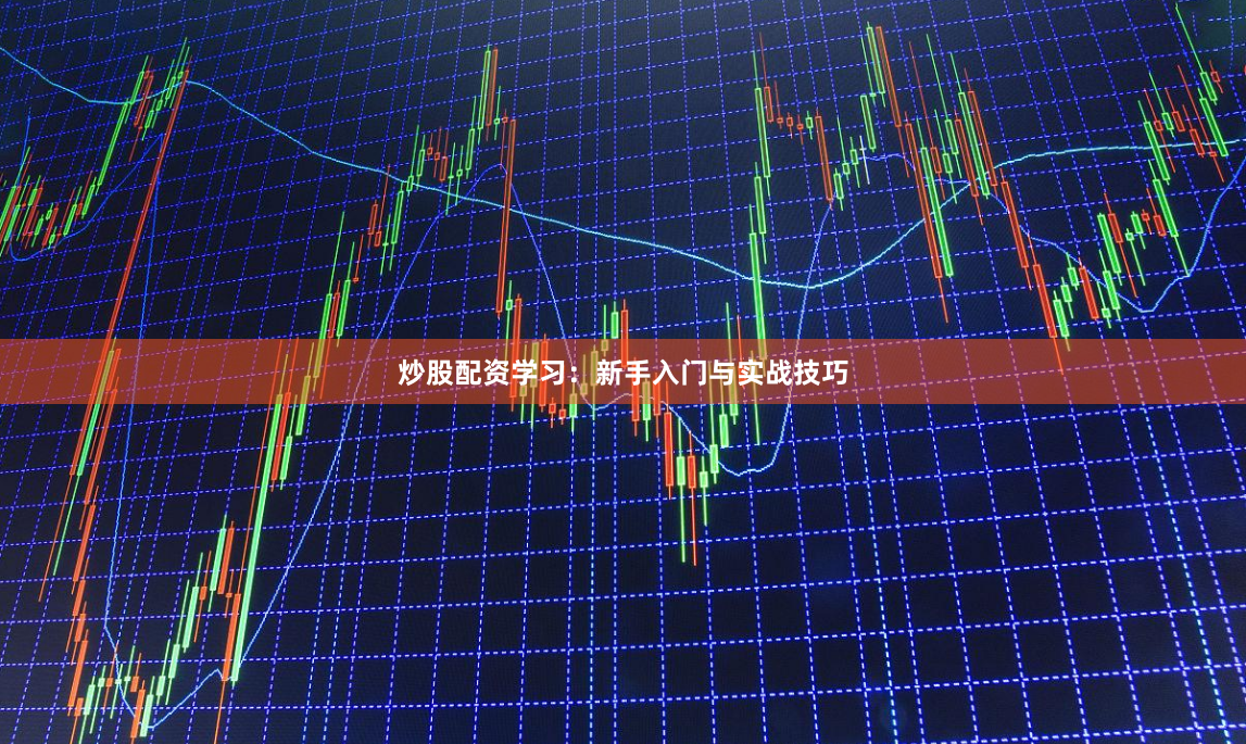 炒股配资学习：新手入门与实战技巧