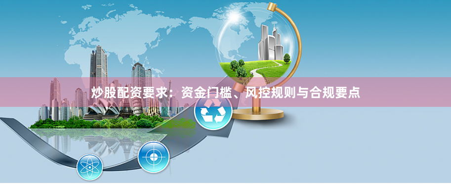 炒股配资要求:资金门槛、风控规则与合规要点